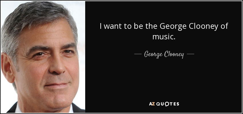 I want to be the George Clooney of music. - George Clooney