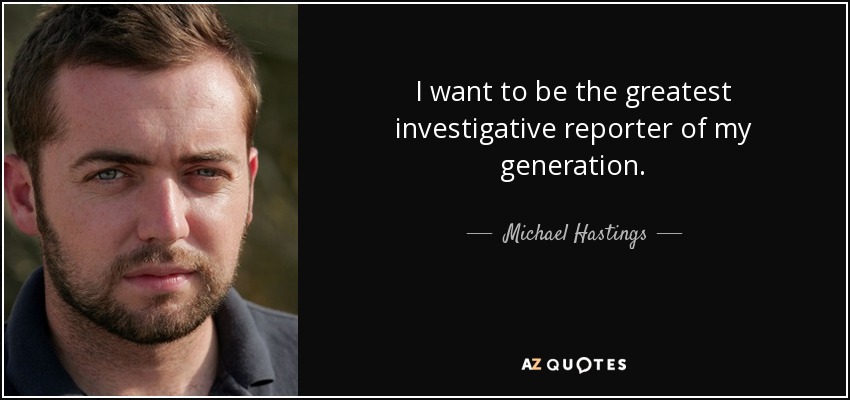 I want to be the greatest investigative reporter of my generation. - Michael Hastings