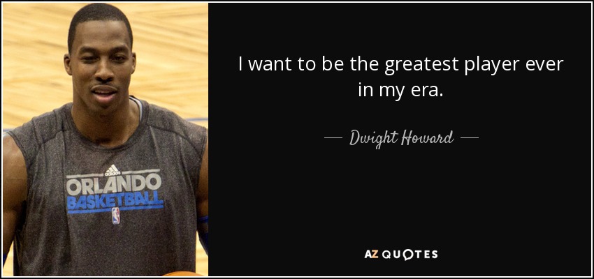 I want to be the greatest player ever in my era. - Dwight Howard