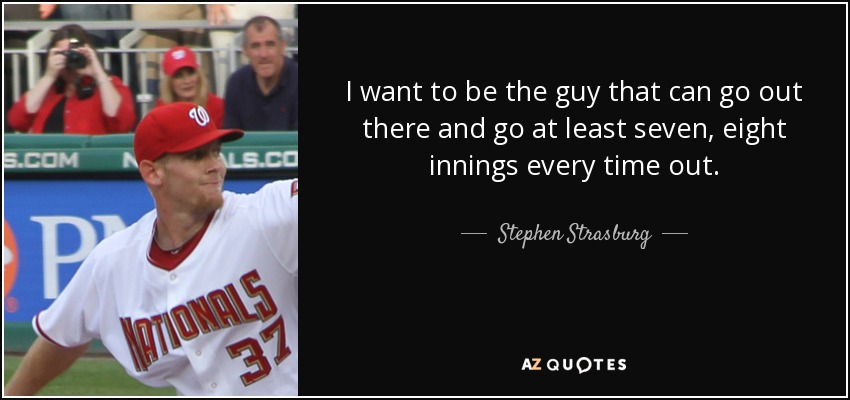 I want to be the guy that can go out there and go at least seven, eight innings every time out. - Stephen Strasburg