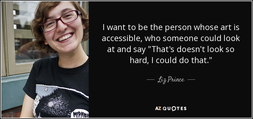 I want to be the person whose art is accessible, who someone could look at and say 
