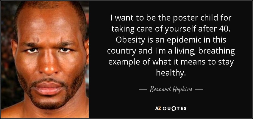 I want to be the poster child for taking care of yourself after 40. Obesity is an epidemic in this country and I'm a living, breathing example of what it means to stay healthy. - Bernard Hopkins