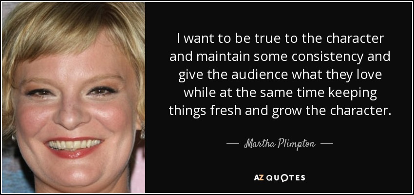 I want to be true to the character and maintain some consistency and give the audience what they love while at the same time keeping things fresh and grow the character. - Martha Plimpton