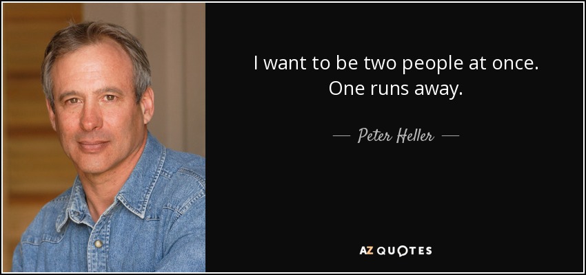 I want to be two people at once. One runs away. - Peter Heller