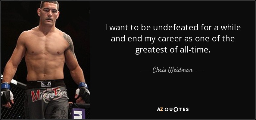 I want to be undefeated for a while and end my career as one of the greatest of all-time. - Chris Weidman