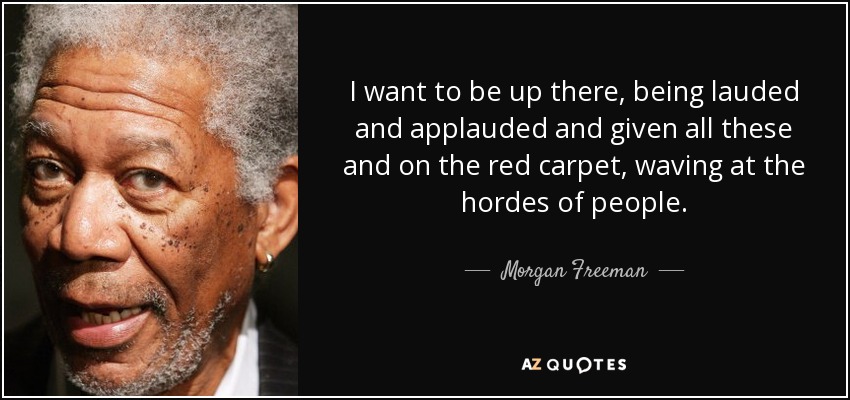 I want to be up there, being lauded and applauded and given all these and on the red carpet, waving at the hordes of people. - Morgan Freeman
