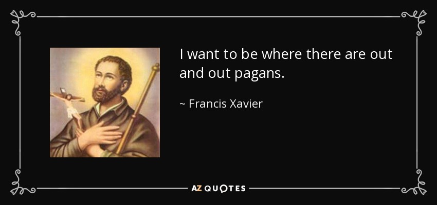 I want to be where there are out and out pagans. - Francis Xavier