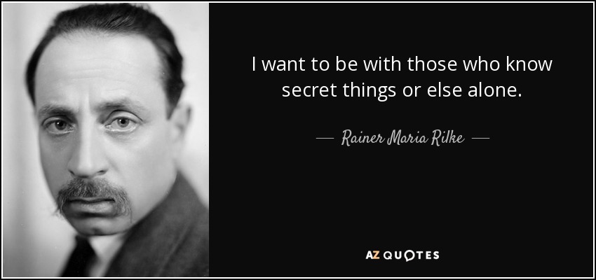 I want to be with those who know secret things or else alone. - Rainer Maria Rilke