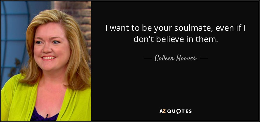 I want to be your soulmate, even if I don't believe in them. - Colleen Hoover