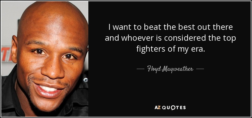 I want to beat the best out there and whoever is considered the top fighters of my era. - Floyd Mayweather, Jr.