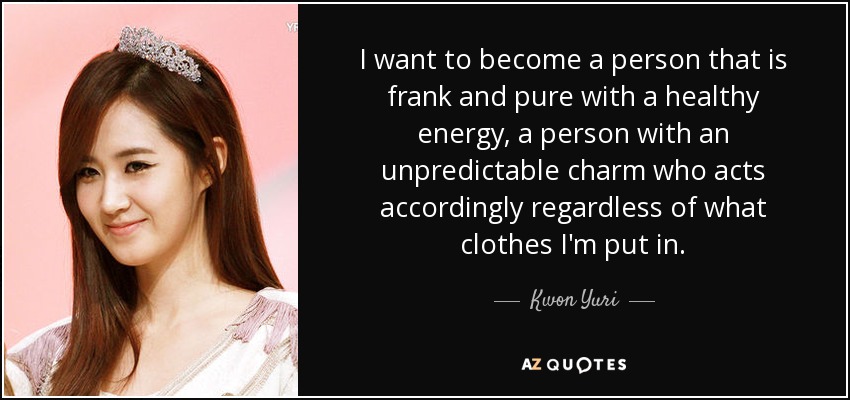 I want to become a person that is frank and pure with a healthy energy, a person with an unpredictable charm who acts accordingly regardless of what clothes I'm put in. - Kwon Yuri