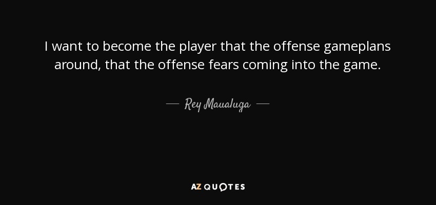 I want to become the player that the offense gameplans around, that the offense fears coming into the game. - Rey Maualuga