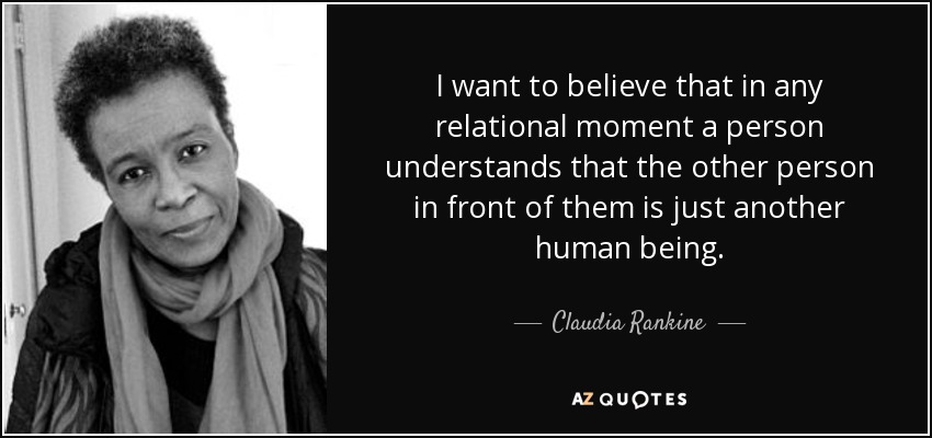 I want to believe that in any relational moment a person understands that the other person in front of them is just another human being. - Claudia Rankine