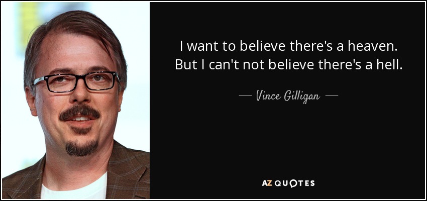 I want to believe there's a heaven. But I can't not believe there's a hell. - Vince Gilligan