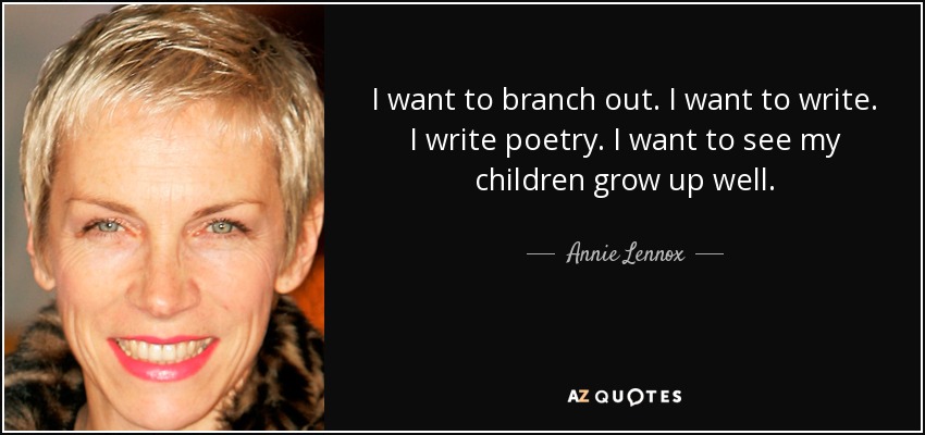 I want to branch out. I want to write. I write poetry. I want to see my children grow up well. - Annie Lennox