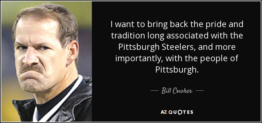 I want to bring back the pride and tradition long associated with the Pittsburgh Steelers, and more importantly, with the people of Pittsburgh. - Bill Cowher