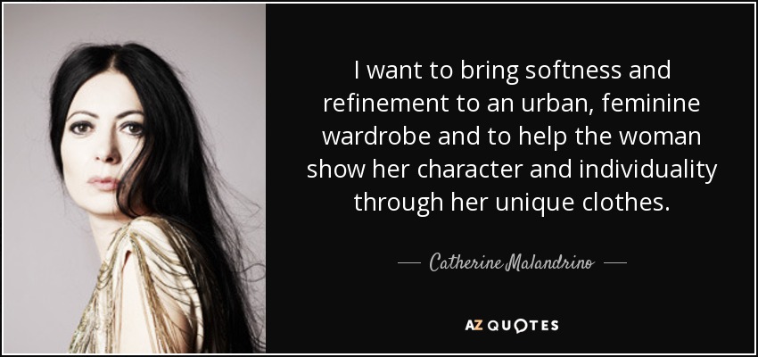 I want to bring softness and refinement to an urban, feminine wardrobe and to help the woman show her character and individuality through her unique clothes. - Catherine Malandrino