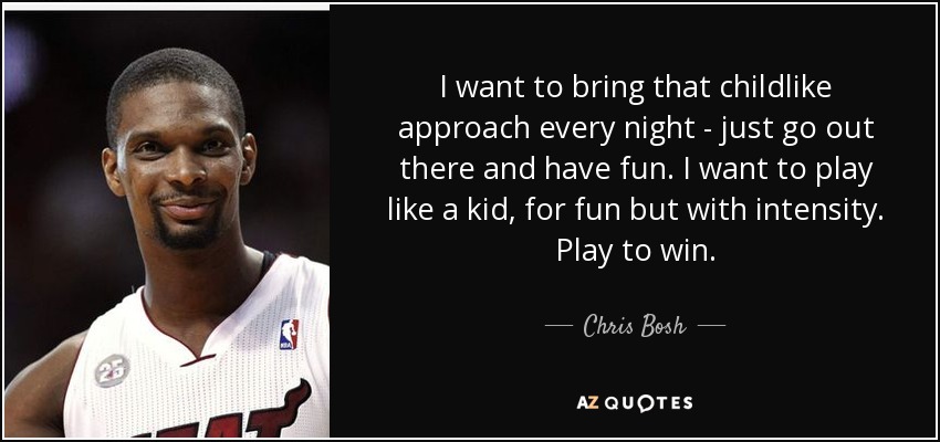 I want to bring that childlike approach every night - just go out there and have fun. I want to play like a kid, for fun but with intensity. Play to win. - Chris Bosh