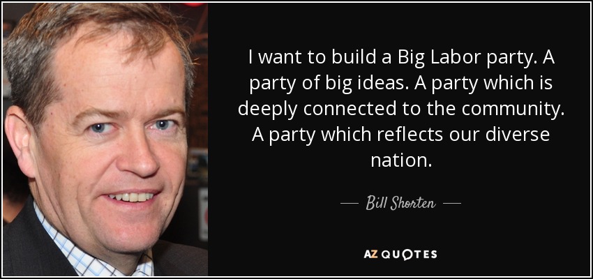 I want to build a Big Labor party. A party of big ideas. A party which is deeply connected to the community. A party which reflects our diverse nation. - Bill Shorten