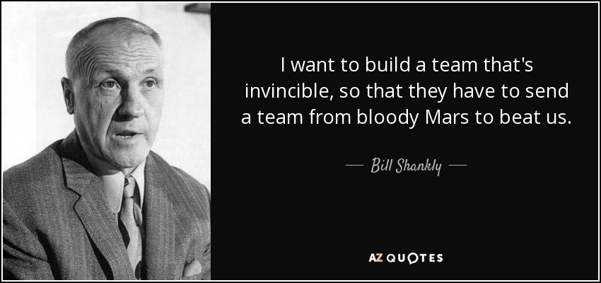 I want to build a team that's invincible, so that they have to send a team from bloody Mars to beat us. - Bill Shankly