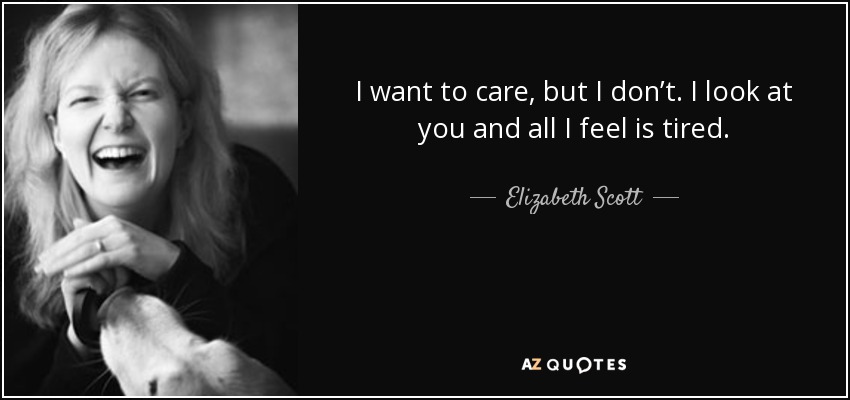 I want to care, but I don’t. I look at you and all I feel is tired. - Elizabeth Scott