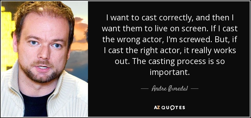 I want to cast correctly, and then I want them to live on screen. If I cast the wrong actor, I'm screwed. But, if I cast the right actor, it really works out. The casting process is so important. - Andre Øvredal