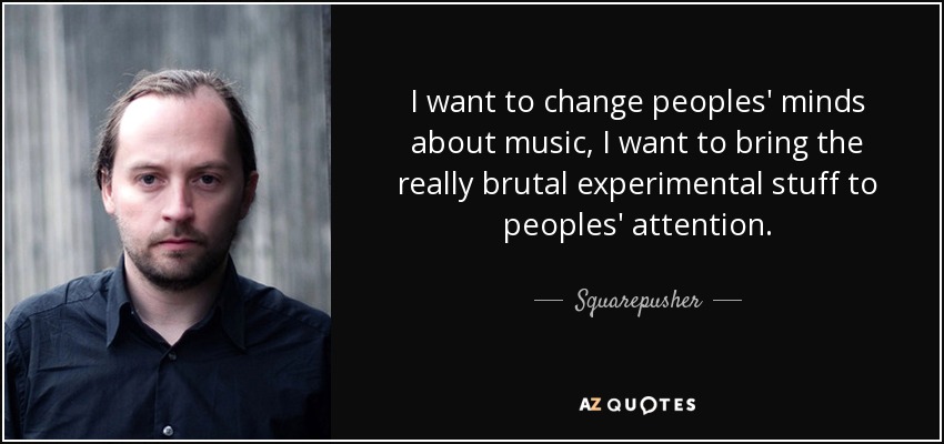 I want to change peoples' minds about music, I want to bring the really brutal experimental stuff to peoples' attention. - Squarepusher