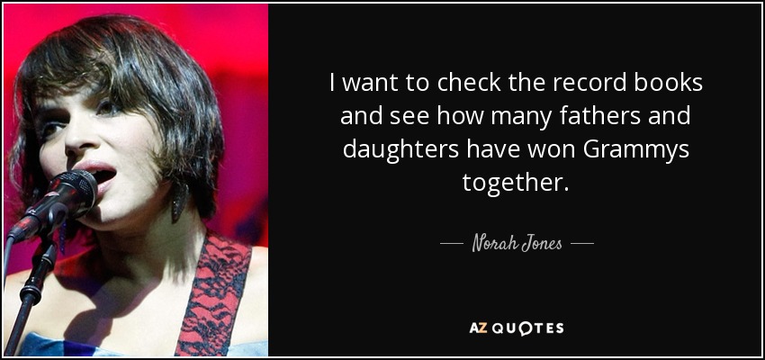 I want to check the record books and see how many fathers and daughters have won Grammys together. - Norah Jones