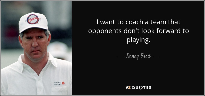 I want to coach a team that opponents don't look forward to playing. - Danny Ford
