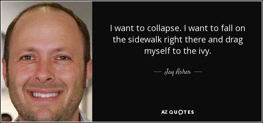 I want to collapse. I want to fall on the sidewalk right there and drag myself to the ivy. - Jay Asher