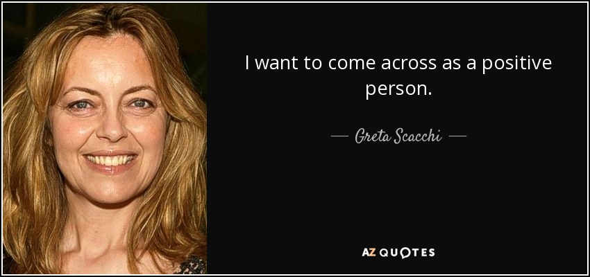 I want to come across as a positive person. - Greta Scacchi