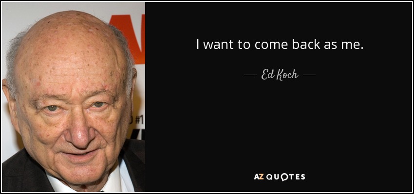 I want to come back as me. - Ed Koch