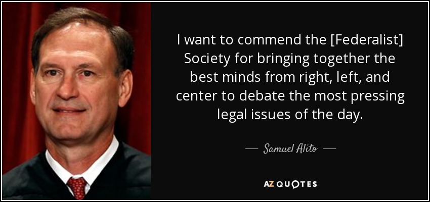 I want to commend the [Federalist] Society for bringing together the best minds from right, left, and center to debate the most pressing legal issues of the day. - Samuel Alito