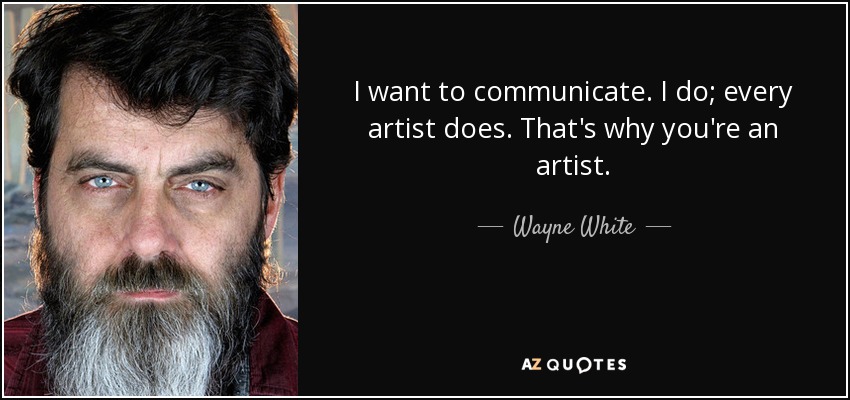 I want to communicate. I do; every artist does. That's why you're an artist. - Wayne White