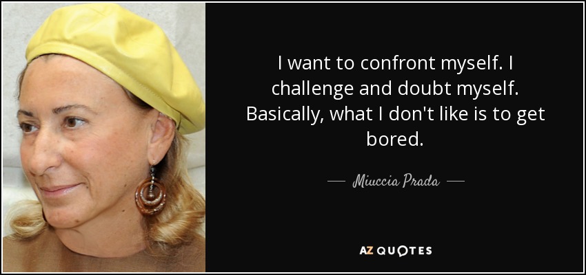 I want to confront myself. I challenge and doubt myself. Basically, what I don't like is to get bored. - Miuccia Prada