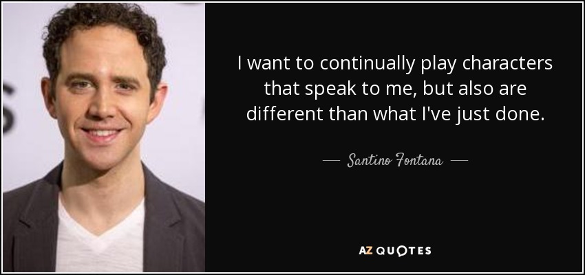 I want to continually play characters that speak to me, but also are different than what I've just done. - Santino Fontana
