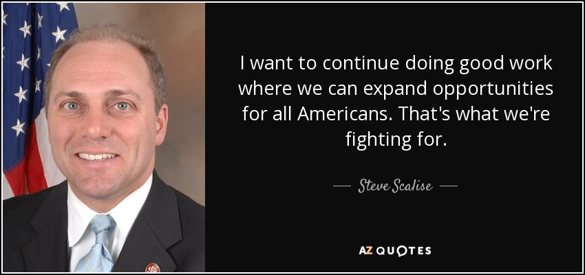 I want to continue doing good work where we can expand opportunities for all Americans. That's what we're fighting for. - Steve Scalise