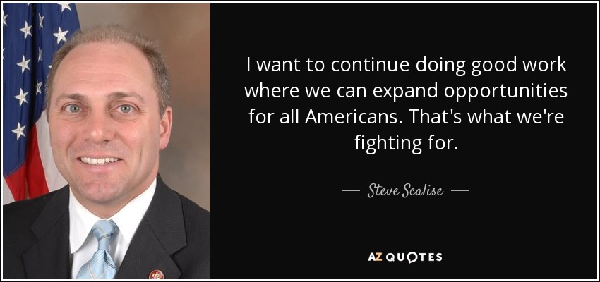 I want to continue doing good work where we can expand opportunities for all Americans. That's what we're fighting for. - Steve Scalise