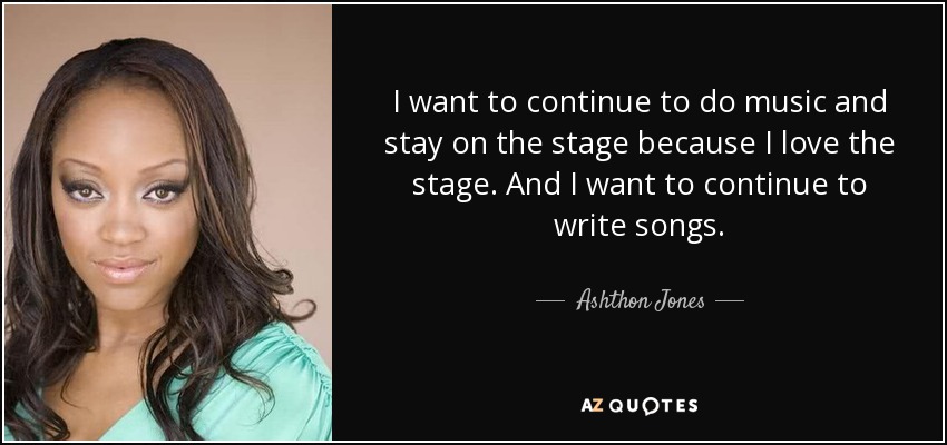 I want to continue to do music and stay on the stage because I love the stage. And I want to continue to write songs. - Ashthon Jones