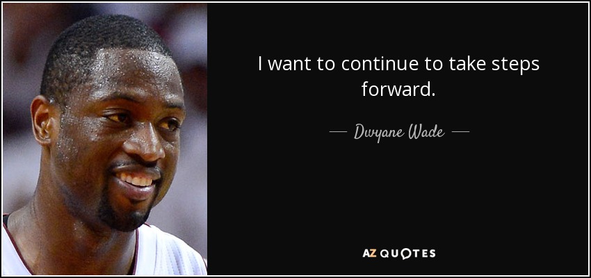 I want to continue to take steps forward. - Dwyane Wade