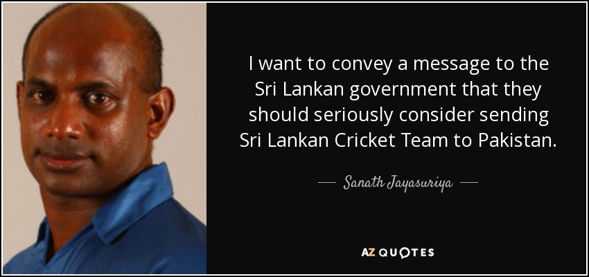 I want to convey a message to the Sri Lankan government that they should seriously consider sending Sri Lankan Cricket Team to Pakistan. - Sanath Jayasuriya