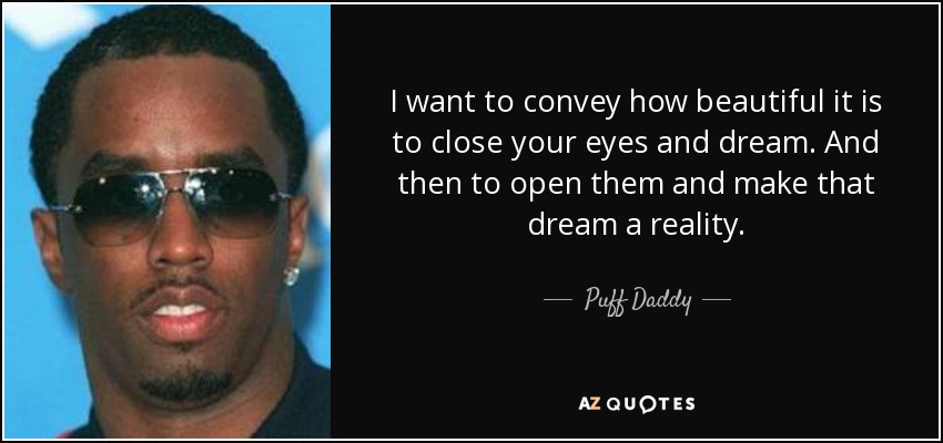 I want to convey how beautiful it is to close your eyes and dream. And then to open them and make that dream a reality. - Puff Daddy