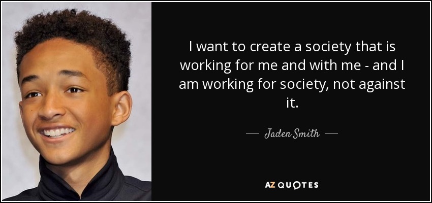 I want to create a society that is working for me and with me - and I am working for society, not against it. - Jaden Smith