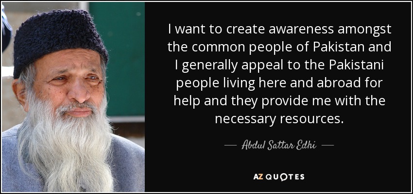 I want to create awareness amongst the common people of Pakistan and I generally appeal to the Pakistani people living here and abroad for help and they provide me with the necessary resources. - Abdul Sattar Edhi