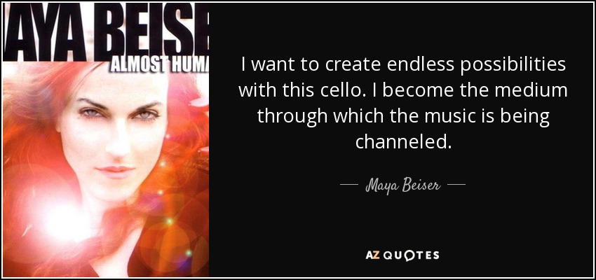 I want to create endless possibilities with this cello. I become the medium through which the music is being channeled. - Maya Beiser