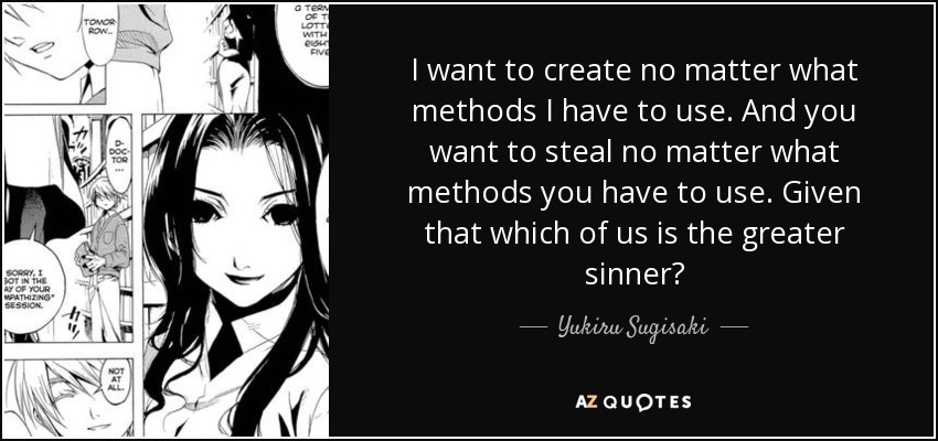 I want to create no matter what methods I have to use. And you want to steal no matter what methods you have to use. Given that which of us is the greater sinner? - Yukiru Sugisaki