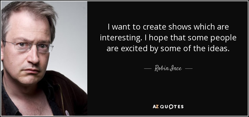 I want to create shows which are interesting. I hope that some people are excited by some of the ideas. - Robin Ince