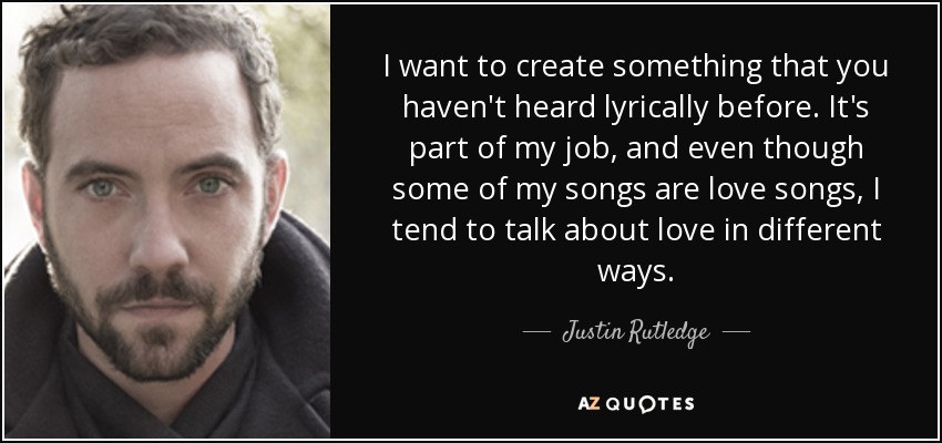 I want to create something that you haven't heard lyrically before. It's part of my job, and even though some of my songs are love songs, I tend to talk about love in different ways. - Justin Rutledge