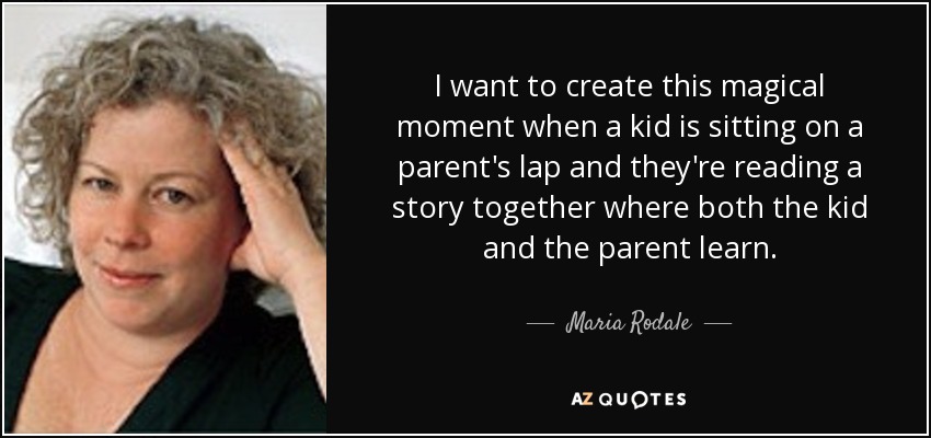 I want to create this magical moment when a kid is sitting on a parent's lap and they're reading a story together where both the kid and the parent learn. - Maria Rodale
