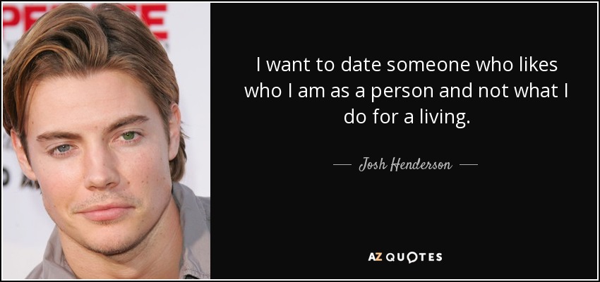 I want to date someone who likes who I am as a person and not what I do for a living. - Josh Henderson